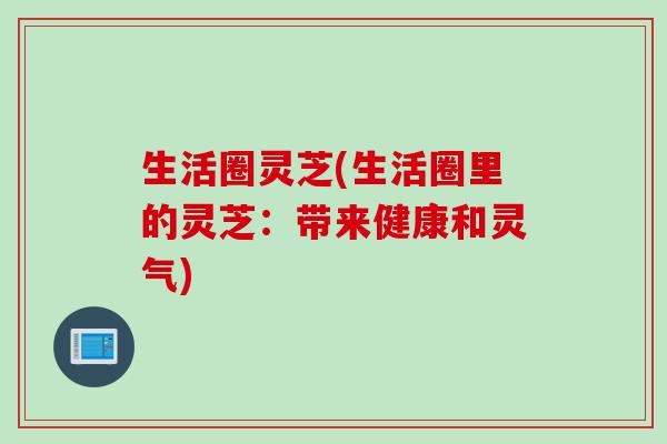 生活圈灵芝(生活圈里的灵芝：带来健康和灵气)