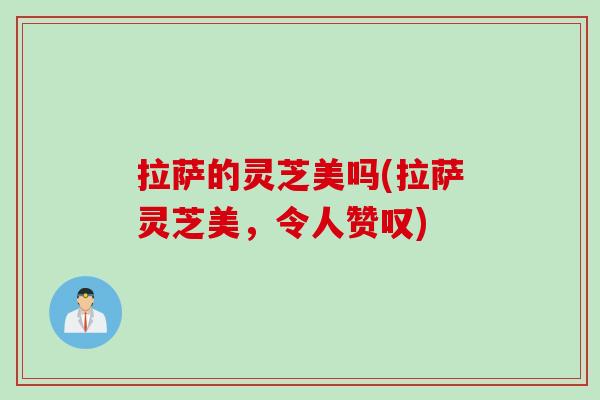 拉萨的灵芝美吗(拉萨灵芝美，令人赞叹)