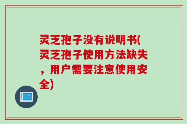 灵芝孢子没有说明书(灵芝孢子使用方法缺失，用户需要注意使用安全)