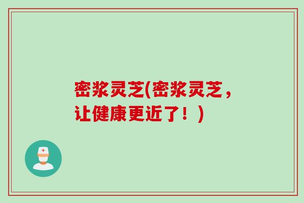 密浆灵芝(密浆灵芝，让健康更近了！)