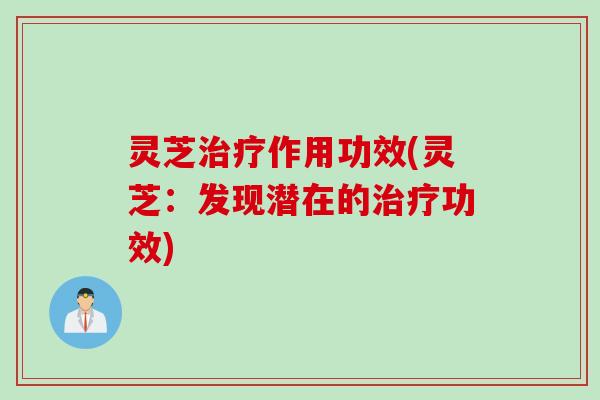 灵芝治疗作用功效(灵芝：发现潜在的治疗功效)