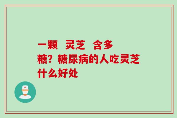 一颗  灵芝  含多糖？糖尿病的人吃灵芝什么好处