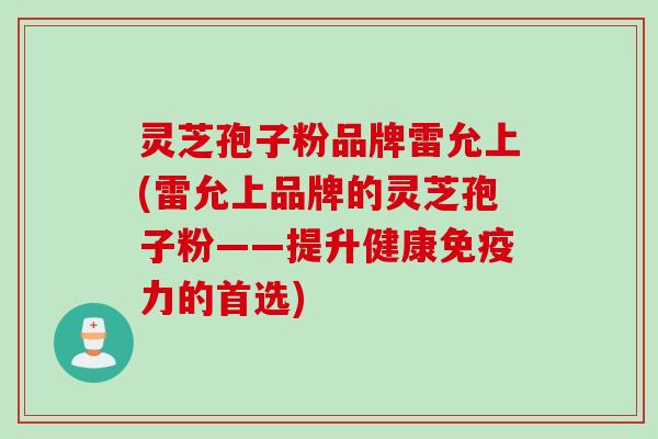 灵芝孢子粉品牌雷允上(雷允上品牌的灵芝孢子粉——提升健康免疫力的首选)