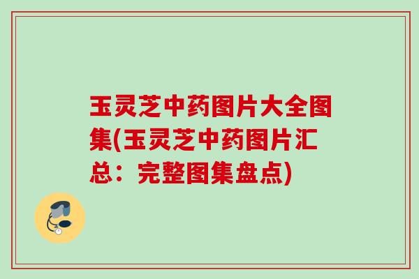玉灵芝中药图片大全图集(玉灵芝中药图片汇总：完整图集盘点)