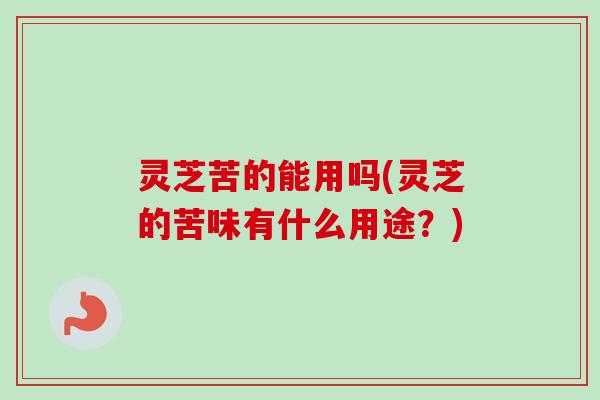 灵芝苦的能用吗(灵芝的苦味有什么用途？)