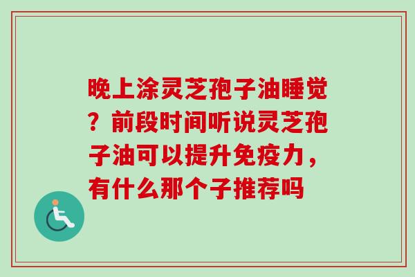 晚上涂灵芝孢子油睡觉？前段时间听说灵芝孢子油可以提升免疫力，有什么那个子推荐吗
