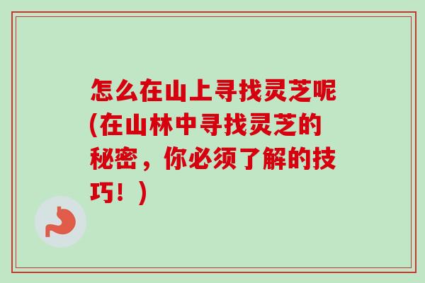 怎么在山上寻找灵芝呢(在山林中寻找灵芝的秘密，你必须了解的技巧！)