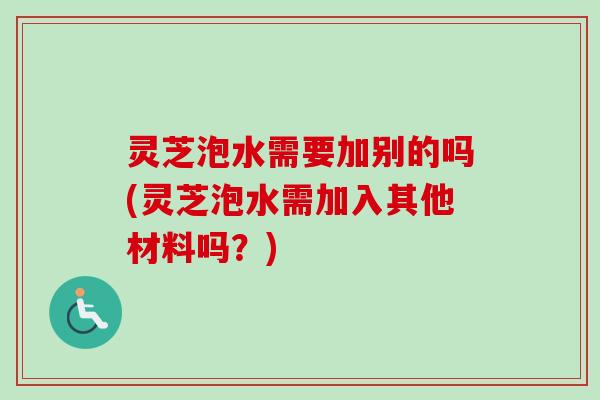 灵芝泡水需要加别的吗(灵芝泡水需加入其他材料吗？)