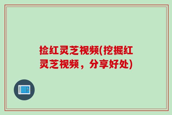 捡红灵芝视频(挖掘红灵芝视频，分享好处)