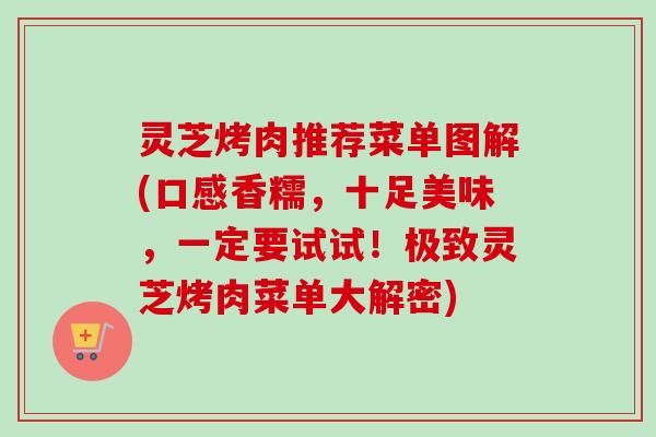 灵芝烤肉推荐菜单图解(口感香糯,十足美味,一定要试试!极致灵芝烤肉菜单大解密) 灵芝烤肉推荐菜单图解(口感香糯,十足美味,一定要试试!极致灵芝烤肉菜单大解密)