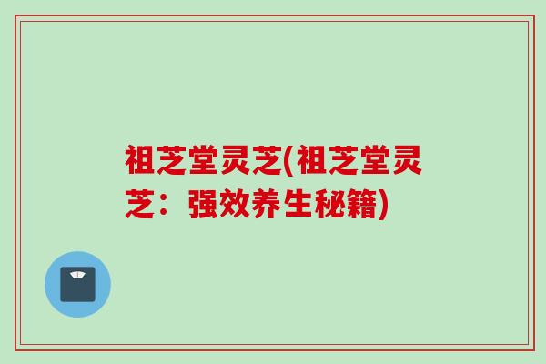祖芝堂灵芝(祖芝堂灵芝：强效养生秘籍)