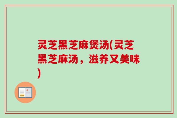 灵芝黑芝麻煲汤(灵芝黑芝麻汤，滋养又美味)