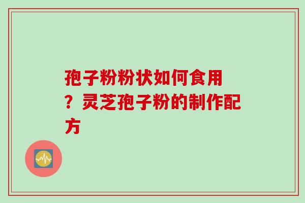 孢子粉粉状如何食用 ？灵芝孢子粉的制作配方