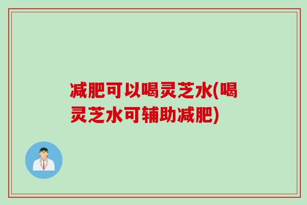 可以喝灵芝水(喝灵芝水可辅助) 可以喝灵芝水(喝灵芝水可辅助)