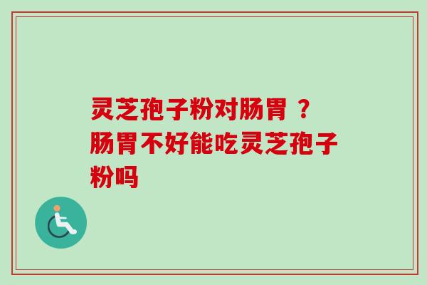 灵芝孢子粉对肠胃 ？肠胃不好能吃灵芝孢子粉吗
