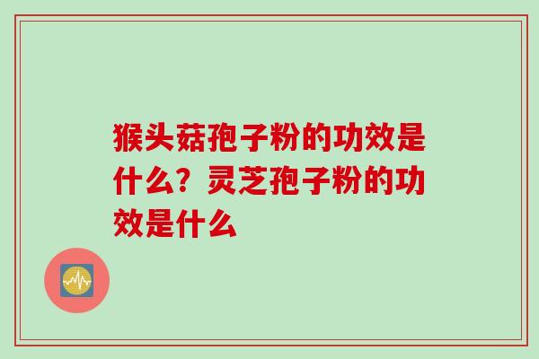猴头菇孢子粉的功效是什么?灵芝孢子粉的功效是什么 猴头菇孢子粉的功效是什么?灵芝孢子粉的功效是什么