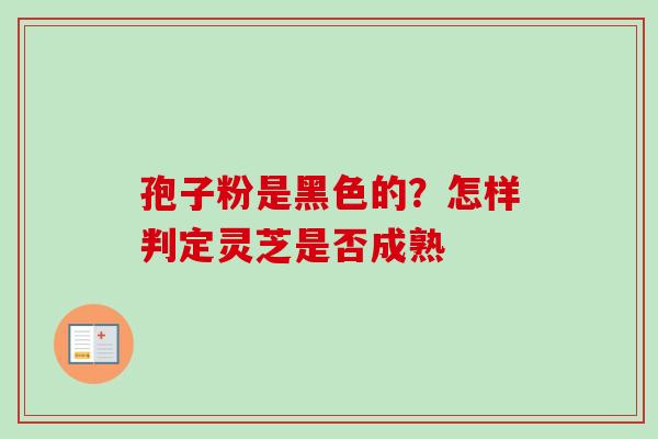 孢子粉是黑色的？怎样判定灵芝是否成熟