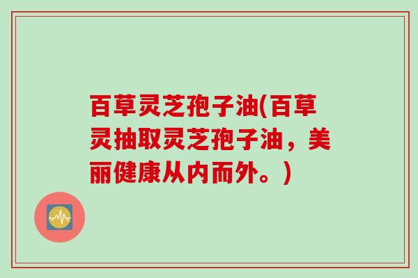 百草灵芝孢子油(百草灵抽取灵芝孢子油，美丽健康从内而外。)