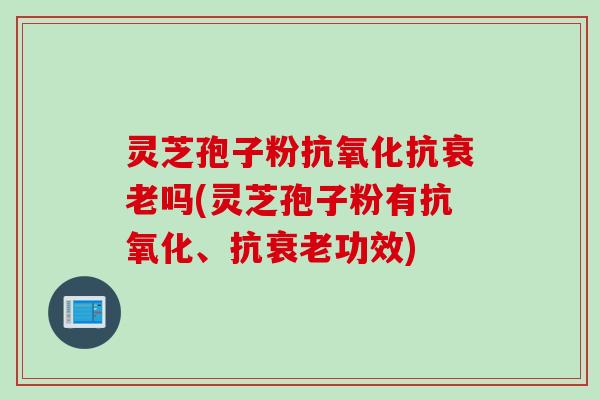 灵芝孢子粉抗氧化抗衰老吗(灵芝孢子粉有抗氧化、抗衰老功效)