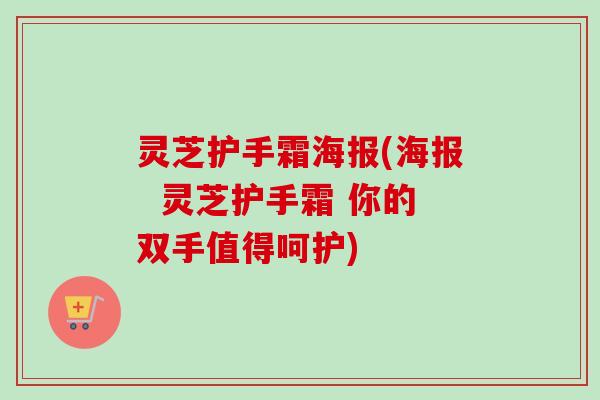 灵芝护手霜海报(海报  灵芝护手霜 你的双手值得呵护)