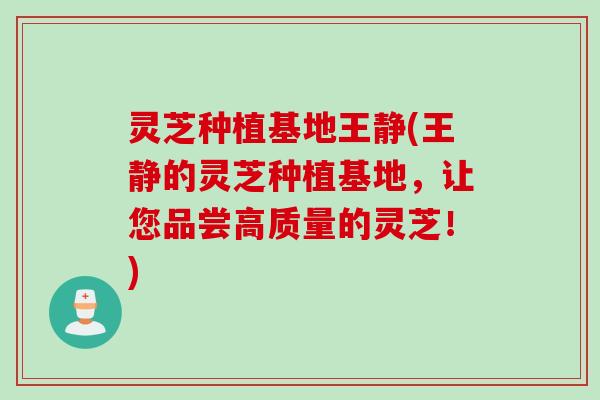 灵芝种植基地王静(王静的灵芝种植基地，让您品尝高质量的灵芝！)