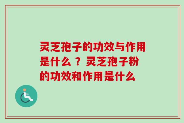 灵芝孢子的功效与作用是什么 ？灵芝孢子粉的功效和作用是什么