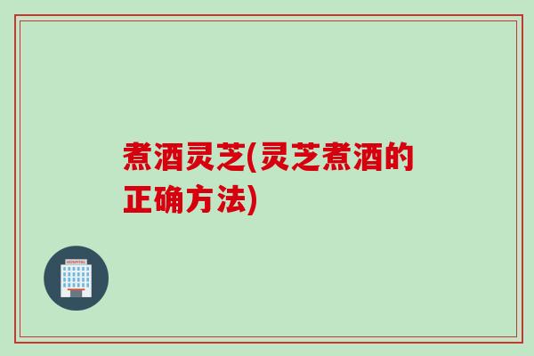 煮酒灵芝(灵芝煮酒的正确方法) 煮酒灵芝(灵芝煮酒的正确方法)