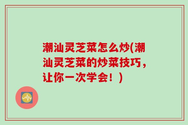 潮汕灵芝菜怎么炒(潮汕灵芝菜的炒菜技巧,让你一次学会!) 潮汕灵芝菜怎么炒(潮汕灵芝菜的炒菜技巧,让你一次学会!)