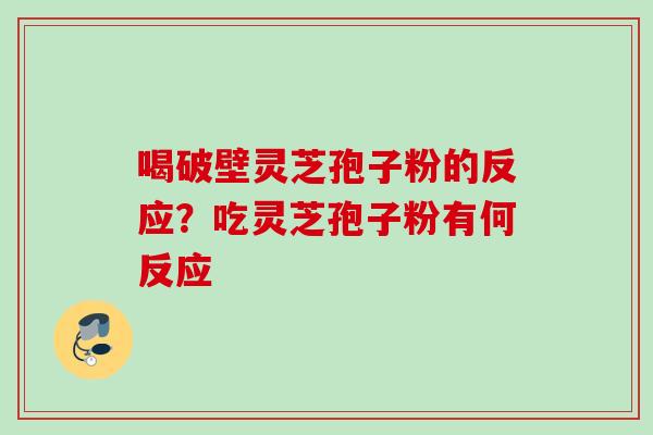 喝破壁灵芝孢子粉的反应？吃灵芝孢子粉有何反应