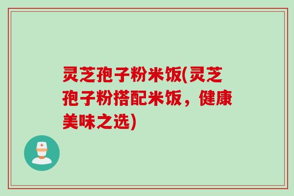 灵芝孢子粉米饭(灵芝孢子粉搭配米饭，健康美味之选)