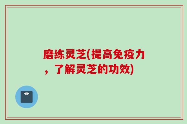 磨练灵芝(提高免疫力，了解灵芝的功效)