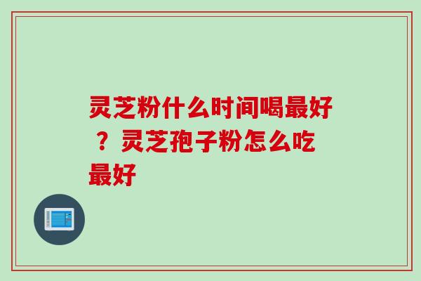 灵芝粉什么时间喝最好 ？灵芝孢子粉怎么吃最好