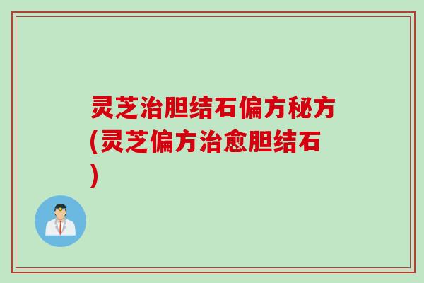 灵芝治胆结石偏方秘方(灵芝偏方治愈胆结石)