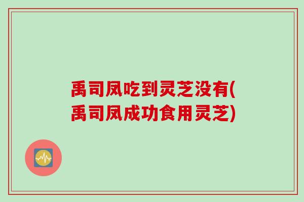 禹司凤吃到灵芝没有(禹司凤成功食用灵芝)