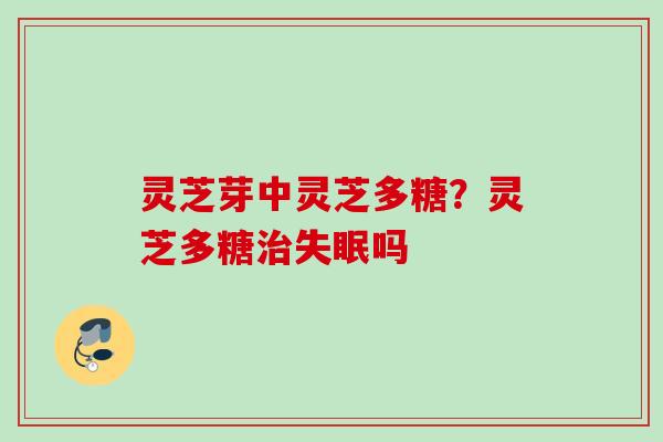 灵芝芽中灵芝多糖？灵芝多糖治失眠吗