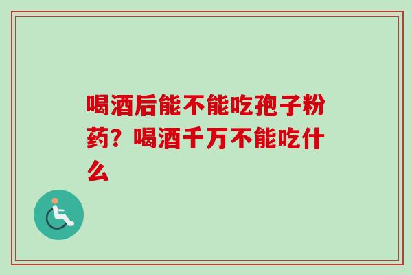 喝酒后能不能吃孢子粉药？喝酒千万不能吃什么
