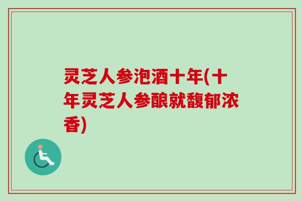 灵芝人参泡酒十年(十年灵芝人参酿就馥郁浓香)