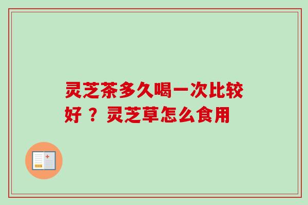 灵芝茶多久喝一次比较好 ？灵芝草怎么食用