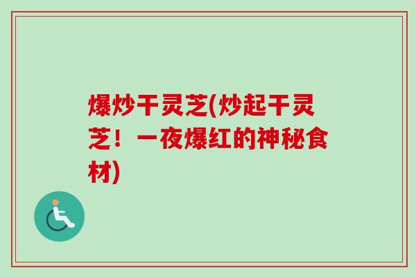 爆炒干灵芝(炒起干灵芝！一夜爆红的神秘食材)
