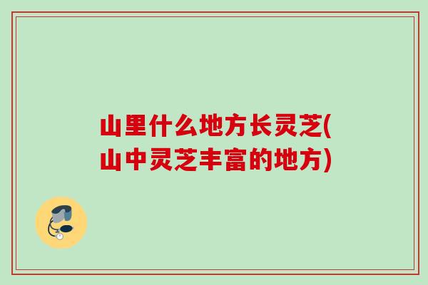 山里什么地方长灵芝(山中灵芝丰富的地方)