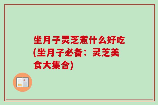 坐月子灵芝煮什么好吃(坐月子必备：灵芝美食大集合)