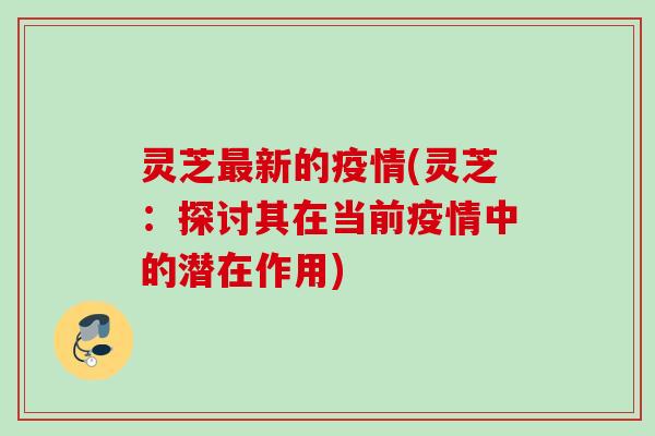 灵芝最新的疫情(灵芝：探讨其在当前疫情中的潜在作用)
