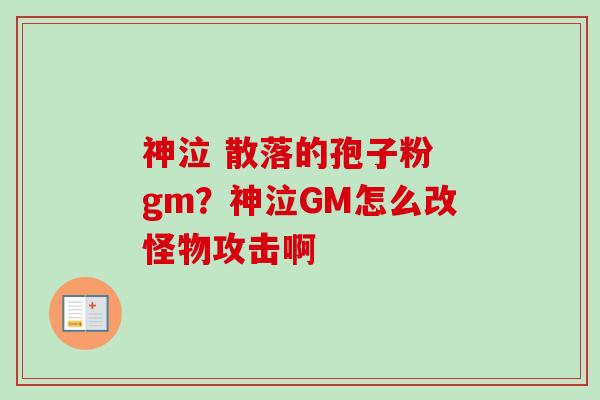 神泣 散落的孢子粉 gm？神泣GM怎么改怪物攻击啊