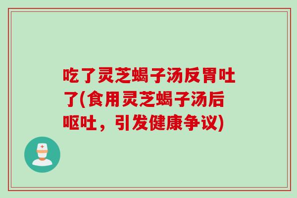 吃了灵芝蝎子汤反胃吐了(食用灵芝蝎子汤后呕吐，引发健康争议)
