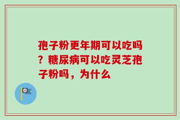 孢子粉更年期可以吃吗？糖尿病可以吃灵芝孢子粉吗，为什么