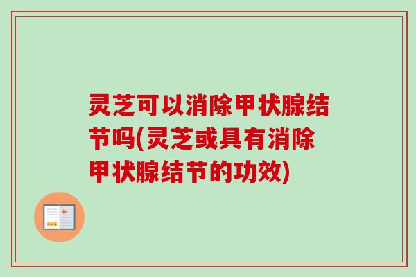 灵芝可以消除甲状腺结节吗(灵芝或具有消除甲状腺结节的功效)