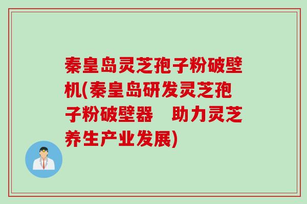 秦皇岛灵芝孢子粉破壁机(秦皇岛研发灵芝孢子粉破壁器　助力灵芝养生产业发展)