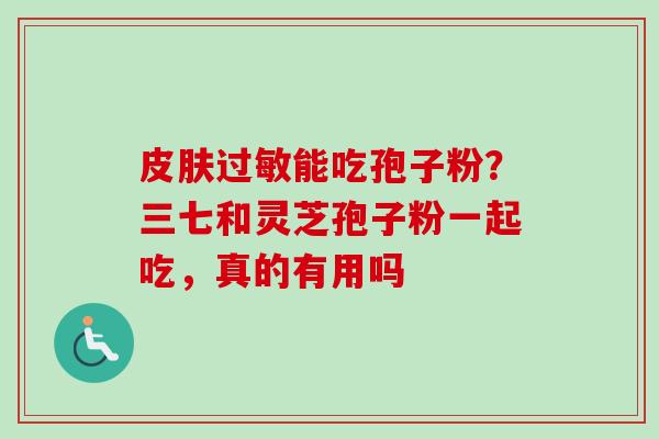 皮肤过敏能吃孢子粉？三七和灵芝孢子粉一起吃，真的有用吗