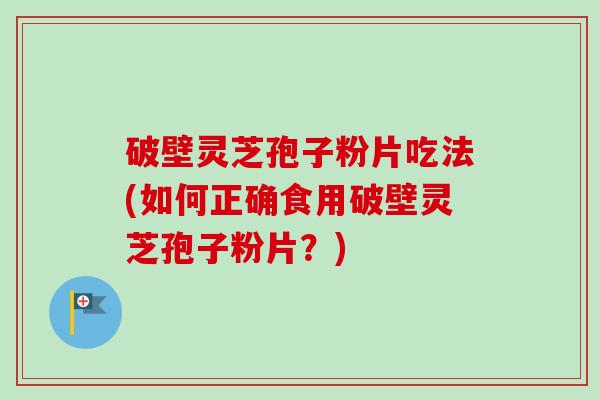 破壁灵芝孢子粉片吃法(如何正确食用破壁灵芝孢子粉片？)