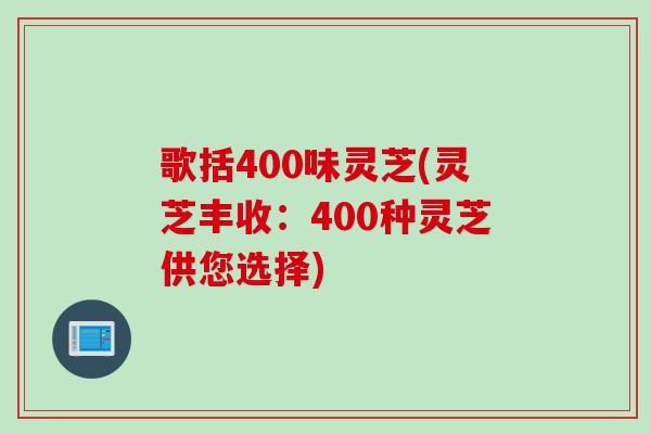 歌括400味灵芝(灵芝丰收：400种灵芝供您选择)